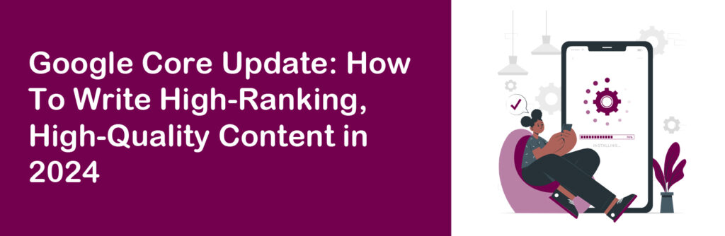 Google Core Update: How To Write High-Ranking, High-Quality Content in 2024